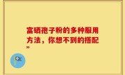 富硒孢子粉的多种服用方法，你想不到的搭配”