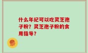 什么年纪可以吃灵芝孢子粉？灵芝孢子粉的食用指导？