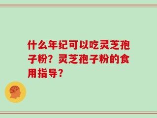 什么年纪可以吃灵芝孢子粉？灵芝孢子粉的食用指导？
