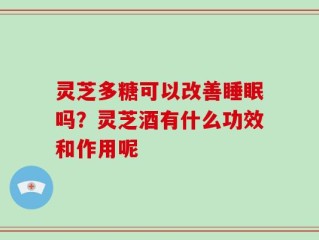 灵芝多糖可以改善睡眠吗？灵芝酒有什么功效和作用呢