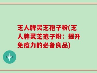 芝人牌灵芝孢子粉(芝人牌灵芝孢子粉：提升免疫力的必备良品)