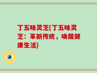 丁五味灵芝(丁五味灵芝：革新传统，唤醒健康生活)