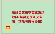 石斛灵芝茯苓芡实汤功效(石斛灵芝茯苓芡实汤：功效与药材介绍)
