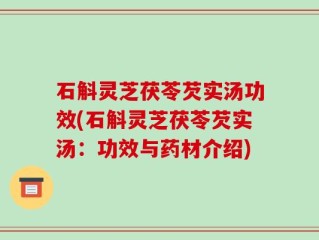 石斛灵芝茯苓芡实汤功效(石斛灵芝茯苓芡实汤：功效与药材介绍)
