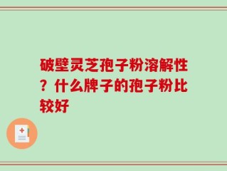 破壁灵芝孢子粉溶解性？什么牌子的孢子粉比较好