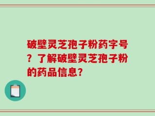 破壁灵芝孢子粉药字号？了解破壁灵芝孢子粉的药品信息？