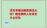 灵芝多糖治糖尿病怎么样？糖尿病的人吃灵芝什么好处