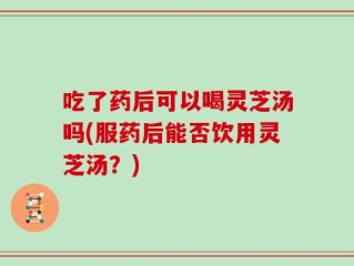 吃了药后可以喝灵芝汤吗(服药后能否饮用灵芝汤？)