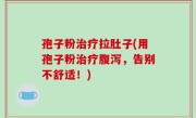 孢子粉治疗拉肚子(用孢子粉治疗腹泻，告别不舒适！)