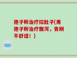 孢子粉治疗拉肚子(用孢子粉治疗腹泻，告别不舒适！)