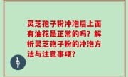 灵芝孢子粉冲泡后上面有油花是正常的吗？解析灵芝孢子粉的冲泡方法与注意事项？