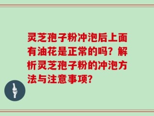 灵芝孢子粉冲泡后上面有油花是正常的吗？解析灵芝孢子粉的冲泡方法与注意事项？