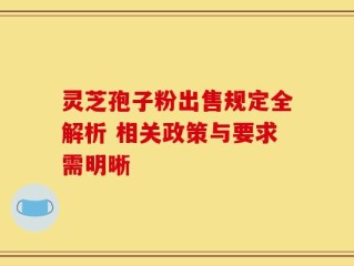 灵芝孢子粉出售规定全解析 相关政策与要求需明晰