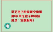 灵芝孢子粉需要空腹服用吗(灵芝孢子粉最佳用法：空腹服用)