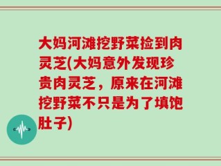 大妈河滩挖野菜捡到肉灵芝(大妈意外发现珍贵肉灵芝，原来在河滩挖野菜不只是为了填饱肚子)