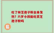 吃了林芝孢子粉全身发热？六岁小孩能吃灵芝孢子粉吗