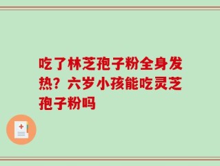 吃了林芝孢子粉全身发热？六岁小孩能吃灵芝孢子粉吗