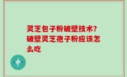 灵芝包子粉破壁技术？破壁灵芝孢子粉应该怎么吃