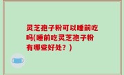 灵芝孢子粉可以睡前吃吗(睡前吃灵芝孢子粉有哪些好处？)