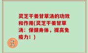 灵芝干姜甘草汤的功效和作用(灵芝干姜甘草汤：保健身体，提高免疫力！)