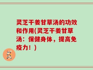 灵芝干姜甘草汤的功效和作用(灵芝干姜甘草汤：保健身体，提高免疫力！)