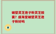 破壁灵芝孢子粉灵芝胶囊？盛海堂破壁灵芝孢子粉好吗
