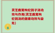 灵芝鹿茸枸杞鸽子汤功效与作用(灵芝鹿茸枸杞鸽汤的健康功效与益处)
