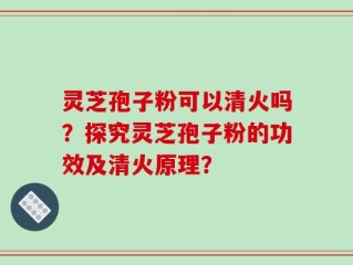 灵芝孢子粉可以清火吗？探究灵芝孢子粉的功效及清火原理？