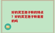 好的灵芝孢子粉的特点？好的灵芝孢子粉是苦的吗