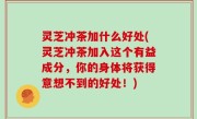 灵芝冲茶加什么好处(灵芝冲茶加入这个有益成分，你的身体将获得意想不到的好处！)