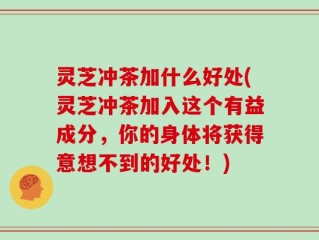 灵芝冲茶加什么好处(灵芝冲茶加入这个有益成分，你的身体将获得意想不到的好处！)