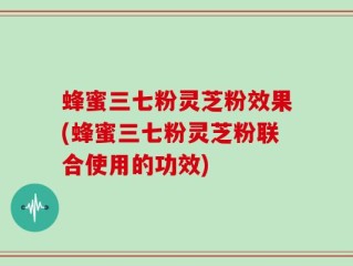 蜂蜜三七粉灵芝粉效果(蜂蜜三七粉灵芝粉联合使用的功效)