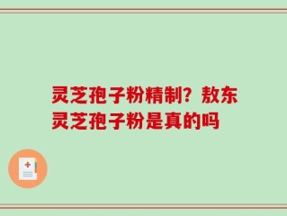 灵芝孢子粉精制？敖东灵芝孢子粉是真的吗