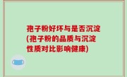 孢子粉好坏与是否沉淀(孢子粉的品质与沉淀性质对比影响健康)