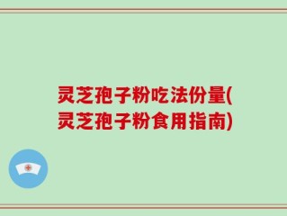 灵芝孢子粉吃法份量(灵芝孢子粉食用指南)