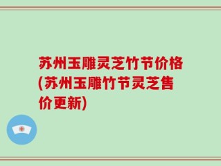 苏州玉雕灵芝竹节价格(苏州玉雕竹节灵芝售价更新)