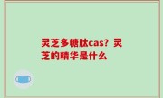 灵芝多糖肽cas？灵芝的精华是什么