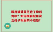 服用破壁灵芝孢子粉后胃胀？如何缓解服用灵芝孢子粉后的不适感？