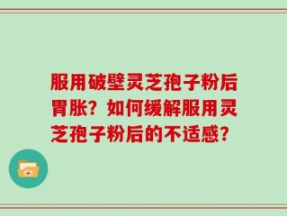 服用破壁灵芝孢子粉后胃胀？如何缓解服用灵芝孢子粉后的不适感？