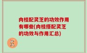 肉桂配灵芝的功效作用有哪些(肉桂搭配灵芝的功效与作用汇总)
