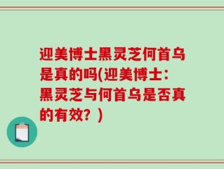 迎美博士黑灵芝何首乌是真的吗(迎美博士：黑灵芝与何首乌是否真的有效？)