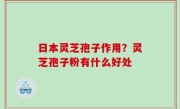 日本灵芝孢子作用？灵芝孢子粉有什么好处