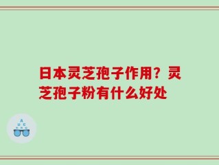 日本灵芝孢子作用？灵芝孢子粉有什么好处