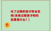 吃了过期的孢子粉会怎样(食用过期孢子粉的后果是什么？)