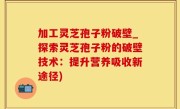 加工灵芝孢子粉破壁_探索灵芝孢子粉的破壁技术：提升营养吸收新途径)