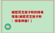 破壁灵芝孢子粉的排毒现象(破壁灵芝孢子粉：排毒神器？)