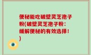 便秘能吃破壁灵芝孢子粉(破壁灵芝孢子粉：缓解便秘的有效选择！)