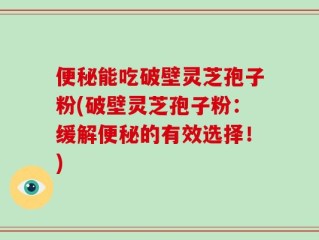 便秘能吃破壁灵芝孢子粉(破壁灵芝孢子粉：缓解便秘的有效选择！)