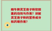 精牛牌灵芝孢子粉软胶囊的功效与作用？详解灵芝孢子粉的营养成分和药理作用？
