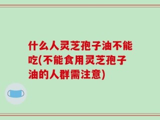 什么人灵芝孢子油不能吃(不能食用灵芝孢子油的人群需注意)